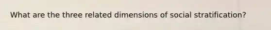 What are the three related dimensions of social stratification?