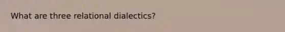 What are three relational dialectics?