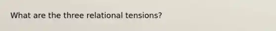 What are the three relational tensions?