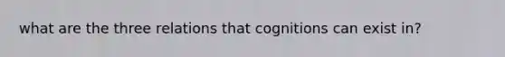 what are the three relations that cognitions can exist in?