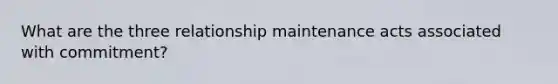 What are the three relationship maintenance acts associated with commitment?