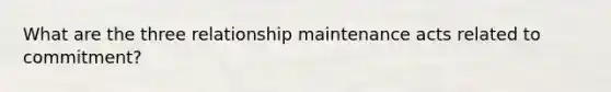 What are the three relationship maintenance acts related to commitment?