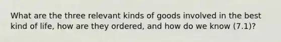 What are the three relevant kinds of goods involved in the best kind of life, how are they ordered, and how do we know (7.1)?