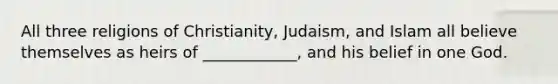 All three religions of Christianity, Judaism, and Islam all believe themselves as heirs of ____________, and his belief in one God.