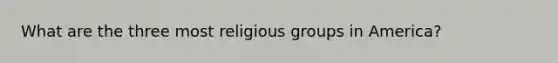 What are the three most religious groups in America?