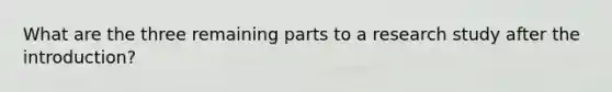 What are the three remaining parts to a research study after the introduction?