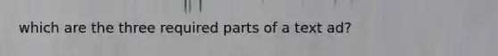 which are the three required parts of a text ad?