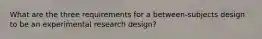 What are the three requirements for a between-subjects design to be an experimental research design?