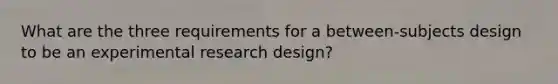 What are the three requirements for a between-subjects design to be an experimental research design?