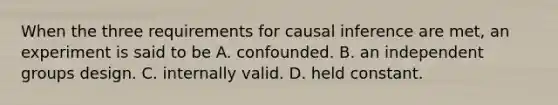 When the three requirements for causal inference are met, an experiment is said to be A. confounded. B. an independent groups design. C. internally valid. D. held constant.