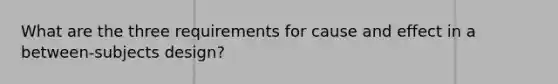 What are the three requirements for cause and effect in a between-subjects design?