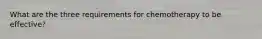What are the three requirements for chemotherapy to be effective?