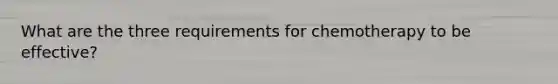What are the three requirements for chemotherapy to be effective?