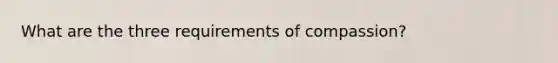 What are the three requirements of compassion?