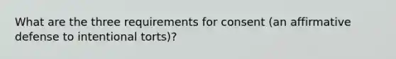 What are the three requirements for consent (an affirmative defense to intentional torts)?