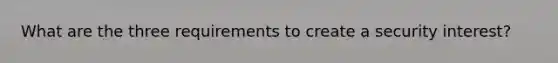 What are the three requirements to create a security interest?