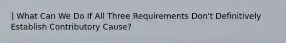 ] What Can We Do If All Three Requirements Don't Definitively Establish Contributory Cause?