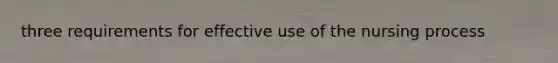 three requirements for effective use of the nursing process