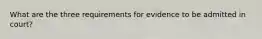 What are the three requirements for evidence to be admitted in court?