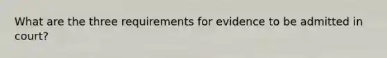 What are the three requirements for evidence to be admitted in court?