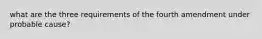 what are the three requirements of the fourth amendment under probable cause?