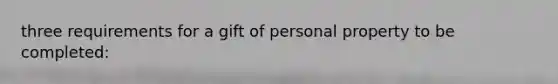 three requirements for a gift of personal property to be completed: