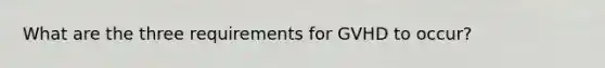 What are the three requirements for GVHD to occur?