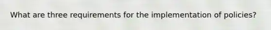 What are three requirements for the implementation of policies?