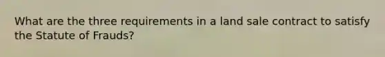 What are the three requirements in a land sale contract to satisfy the Statute of Frauds?