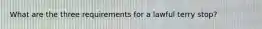 What are the three requirements for a lawful terry stop?