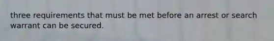 three requirements that must be met before an arrest or search warrant can be secured.