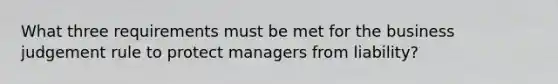 What three requirements must be met for the business judgement rule to protect managers from liability?