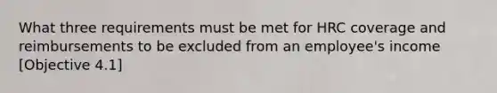 What three requirements must be met for HRC coverage and reimbursements to be excluded from an employee's income [Objective 4.1]