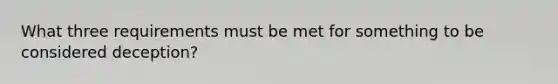 What three requirements must be met for something to be considered deception?