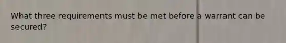 What three requirements must be met before a warrant can be secured?