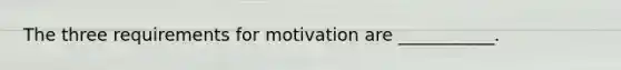 The three requirements for motivation are ___________.