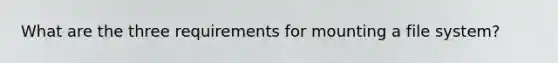 What are the three requirements for mounting a file system?