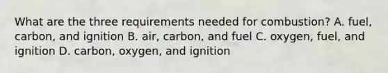 What are the three requirements needed for combustion? A. fuel, carbon, and ignition B. air, carbon, and fuel C. oxygen, fuel, and ignition D. carbon, oxygen, and ignition