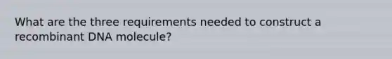 What are the three requirements needed to construct a recombinant DNA molecule?