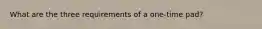 What are the three requirements of a one-time pad?