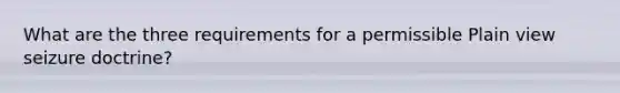 What are the three requirements for a permissible Plain view seizure doctrine?