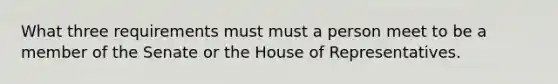 What three requirements must must a person meet to be a member of the Senate or the House of Representatives.