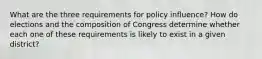 What are the three requirements for policy influence? How do elections and the composition of Congress determine whether each one of these requirements is likely to exist in a given district?