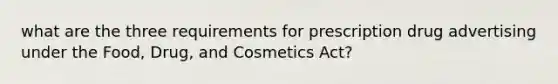 what are the three requirements for prescription drug advertising under the Food, Drug, and Cosmetics Act?