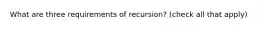 What are three requirements of recursion? (check all that apply)