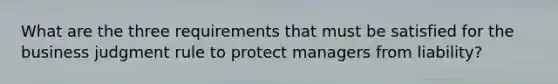 What are the three requirements that must be satisfied for the business judgment rule to protect managers from liability?