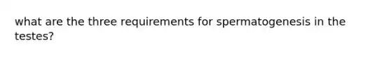 what are the three requirements for spermatogenesis in the testes?