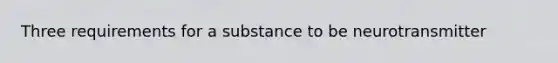 Three requirements for a substance to be neurotransmitter