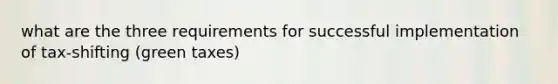 what are the three requirements for successful implementation of tax-shifting (green taxes)