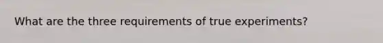 What are the three requirements of true experiments?